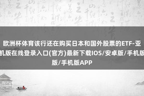 欧洲杯体育该行还在购买日本和国外股票的ETF-亚搏手机版在线登录入口(官方)最新下载IOS/安卓版/手机版APP
