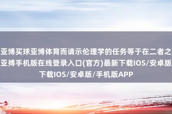亚博买球亚博体育而请示伦理学的任务等于在二者之间设立不绝-亚搏手机版在线登录入口(官方)最新下载IOS/安卓版/手机版APP