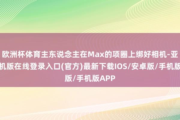 欧洲杯体育主东说念主在Max的项圈上绑好相机-亚搏手机版在线登录入口(官方)最新下载IOS/安卓版/手机版APP