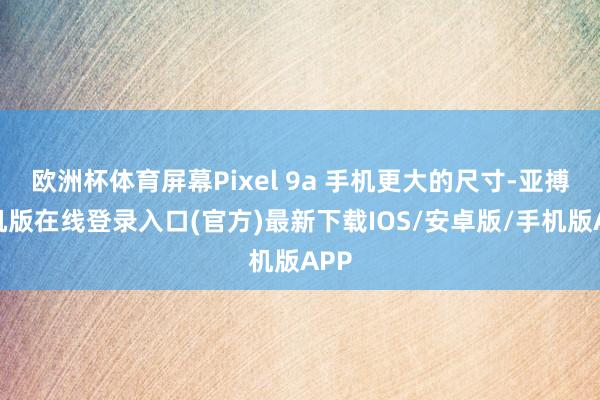 欧洲杯体育屏幕Pixel 9a 手机更大的尺寸-亚搏手机版在线登录入口(官方)最新下载IOS/安卓版/手机版APP