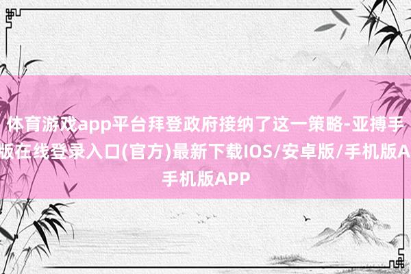 体育游戏app平台拜登政府接纳了这一策略-亚搏手机版在线登录入口(官方)最新下载IOS/安卓版/手机版APP