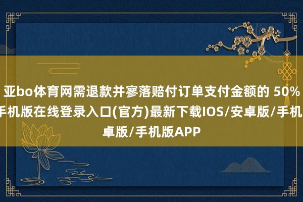 亚bo体育网需退款并寥落赔付订单支付金额的 50%-亚搏手机版在线登录入口(官方)最新下载IOS/安卓版/手机版APP