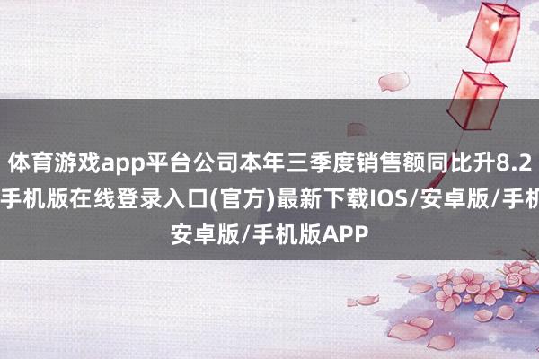 体育游戏app平台公司本年三季度销售额同比升8.2%-亚搏手机版在线登录入口(官方)最新下载IOS/安卓版/手机版APP