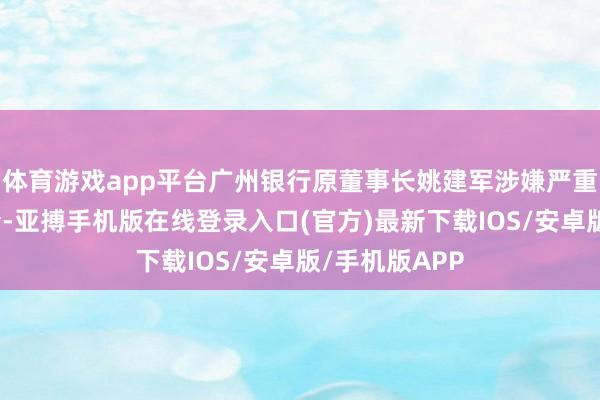 体育游戏app平台广州银行原董事长姚建军涉嫌严重违规行恶被查-亚搏手机版在线登录入口(官方)最新下载IOS/安卓版/手机版APP