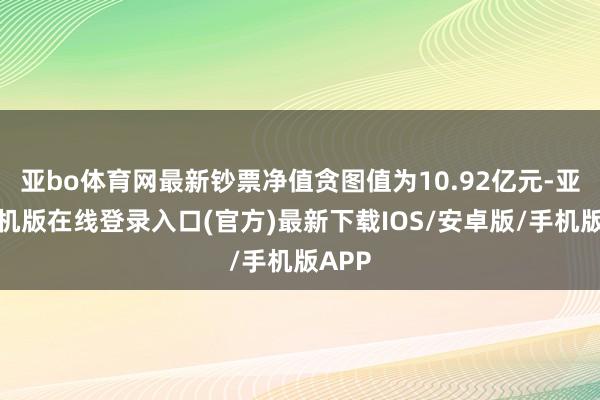 亚bo体育网最新钞票净值贪图值为10.92亿元-亚搏手机版在线登录入口(官方)最新下载IOS/安卓版/手机版APP