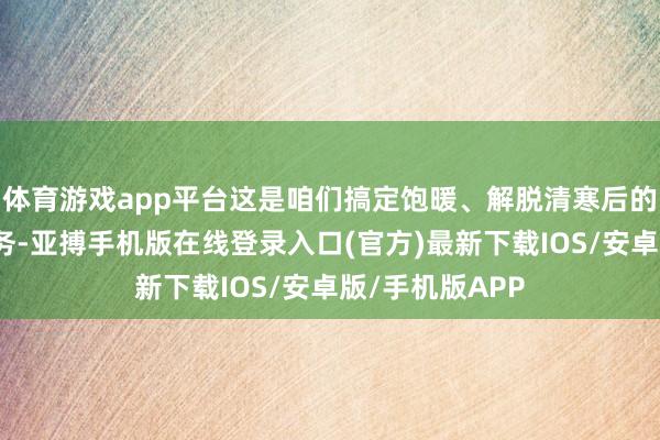 体育游戏app平台这是咱们搞定饱暖、解脱清寒后的又一历史性任务-亚搏手机版在线登录入口(官方)最新下载IOS/安卓版/手机版APP