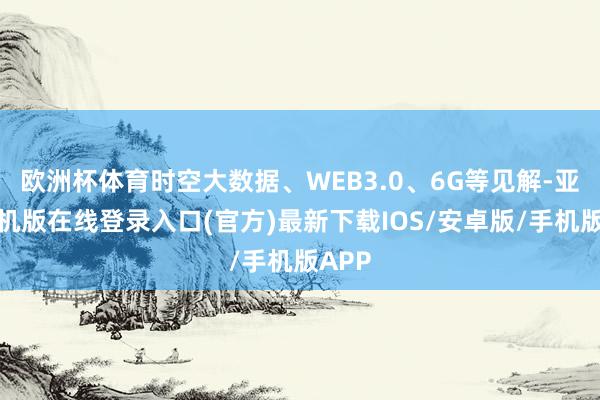 欧洲杯体育时空大数据、WEB3.0、6G等见解-亚搏手机版在线登录入口(官方)最新下载IOS/安卓版/手机版APP