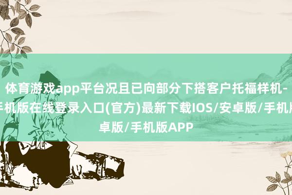 体育游戏app平台况且已向部分下搭客户托福样机-亚搏手机版在线登录入口(官方)最新下载IOS/安卓版/手机版APP