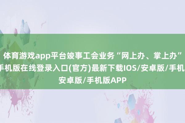 体育游戏app平台竣事工会业务“网上办、掌上办”-亚搏手机版在线登录入口(官方)最新下载IOS/安卓版/手机版APP