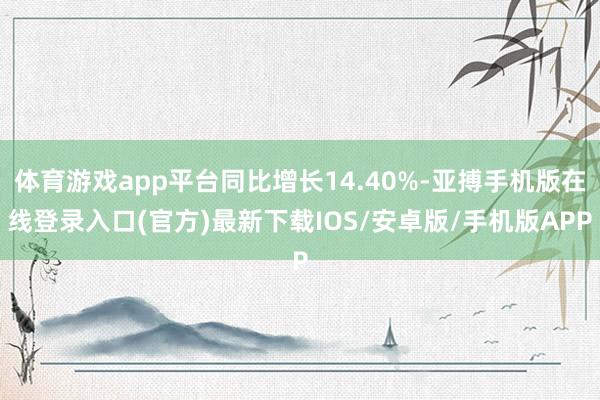 体育游戏app平台同比增长14.40%-亚搏手机版在线登录入口(官方)最新下载IOS/安卓版/手机版APP