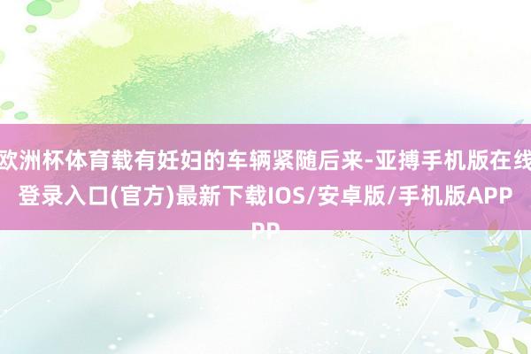 欧洲杯体育载有妊妇的车辆紧随后来-亚搏手机版在线登录入口(官方)最新下载IOS/安卓版/手机版APP