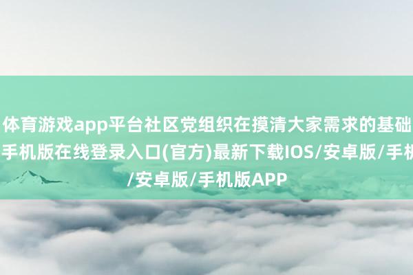 体育游戏app平台社区党组织在摸清大家需求的基础上-亚搏手机版在线登录入口(官方)最新下载IOS/安卓版/手机版APP