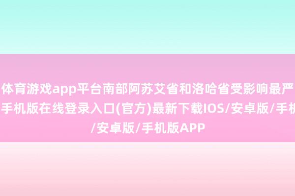 体育游戏app平台南部阿苏艾省和洛哈省受影响最严重-亚搏手机版在线登录入口(官方)最新下载IOS/安卓版/手机版APP