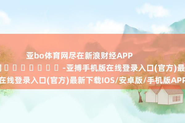 亚bo体育网尽在新浪财经APP            						包袱裁剪：李桐 							-亚搏手机版在线登录入口(官方)最新下载IOS/安卓版/手机版APP