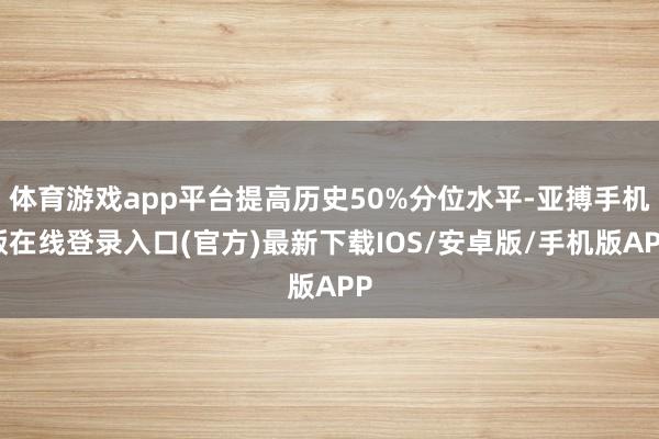 体育游戏app平台提高历史50%分位水平-亚搏手机版在线登录入口(官方)最新下载IOS/安卓版/手机版APP