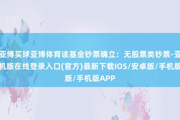 亚博买球亚博体育该基金钞票确立：无股票类钞票-亚搏手机版在线登录入口(官方)最新下载IOS/安卓版/手机版APP