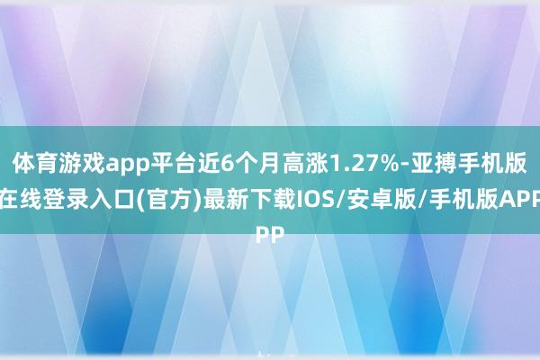 体育游戏app平台近6个月高涨1.27%-亚搏手机版在线登录入口(官方)最新下载IOS/安卓版/手机版APP