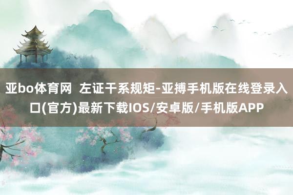 亚bo体育网 左证干系规矩-亚搏手机版在线登录入口(官方)最新下载IOS/安卓版/手机版APP