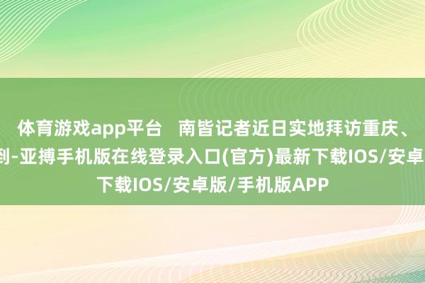 体育游戏app平台   南皆记者近日实地拜访重庆、甘肃天水了解到-亚搏手机版在线登录入口(官方)最新下载IOS/安卓版/手机版APP