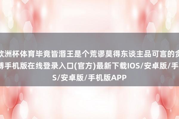 欧洲杯体育毕竟皆湣王是个荒谬莫得东谈主品可言的贪心家-亚搏手机版在线登录入口(官方)最新下载IOS/安卓版/手机版APP