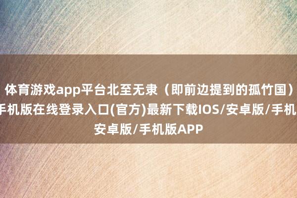 体育游戏app平台北至无隶（即前边提到的孤竹国）-亚搏手机版在线登录入口(官方)最新下载IOS/安卓版/手机版APP
