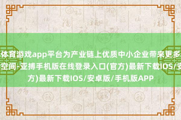 体育游戏app平台为产业链上优质中小企业带来更多的协作契机和发展空间-亚搏手机版在线登录入口(官方)最新下载IOS/安卓版/手机版APP