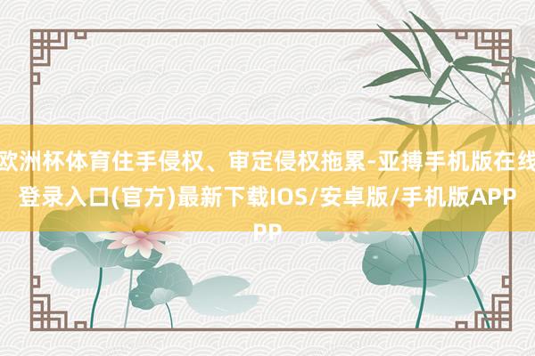 欧洲杯体育住手侵权、审定侵权拖累-亚搏手机版在线登录入口(官方)最新下载IOS/安卓版/手机版APP