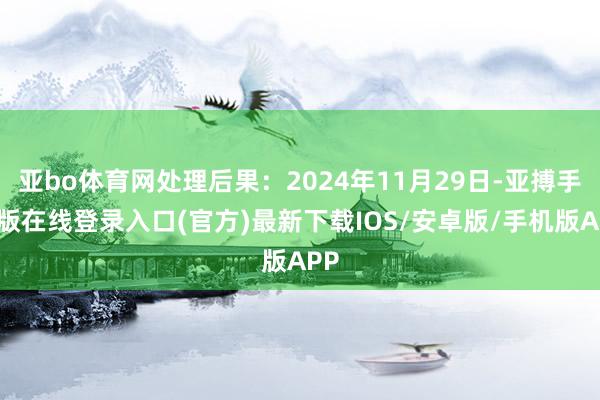 亚bo体育网处理后果：2024年11月29日-亚搏手机版在线登录入口(官方)最新下载IOS/安卓版/手机版APP