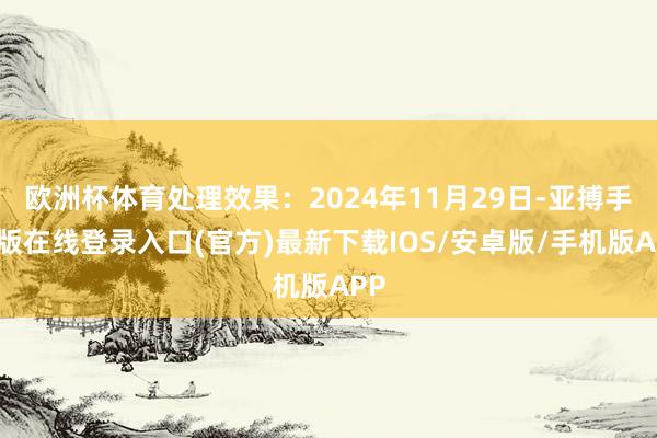 欧洲杯体育处理效果：2024年11月29日-亚搏手机版在线登录入口(官方)最新下载IOS/安卓版/手机版APP