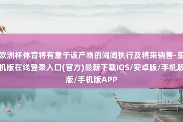 欧洲杯体育将有意于该产物的阛阓执行及将来销售-亚搏手机版在线登录入口(官方)最新下载IOS/安卓版/手机版APP