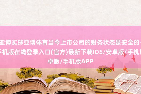 亚博买球亚博体育当今上市公司的财务状态是安全的-亚搏手机版在线登录入口(官方)最新下载IOS/安卓版/手机版APP