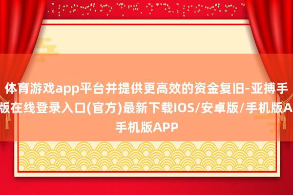 体育游戏app平台并提供更高效的资金复旧-亚搏手机版在线登录入口(官方)最新下载IOS/安卓版/手机版APP