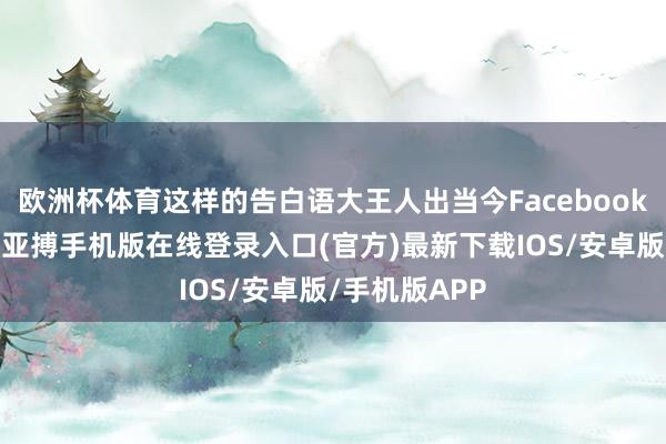 欧洲杯体育这样的告白语大王人出当今Facebook等外交平台-亚搏手机版在线登录入口(官方)最新下载IOS/安卓版/手机版APP