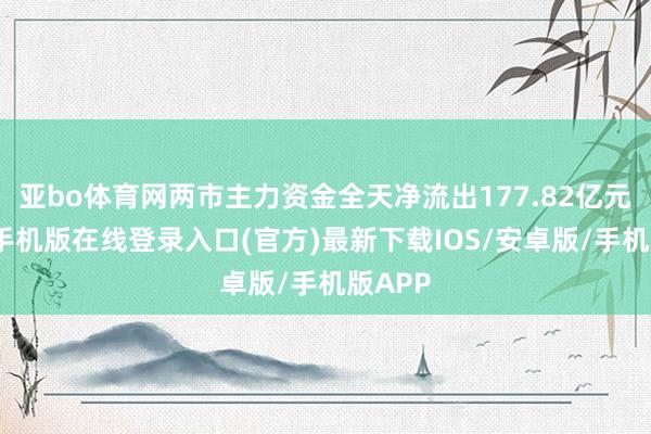 亚bo体育网两市主力资金全天净流出177.82亿元-亚搏手机版在线登录入口(官方)最新下载IOS/安卓版/手机版APP