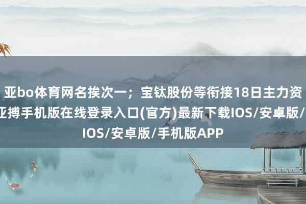 亚bo体育网名挨次一;宝钛股份等衔接18日主力资金净流出-亚搏手机版在线登录入口(官方)最新下载IOS/安卓版/手机版APP