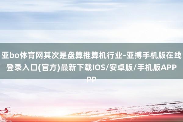 亚bo体育网其次是盘算推算机行业-亚搏手机版在线登录入口(官方)最新下载IOS/安卓版/手机版APP