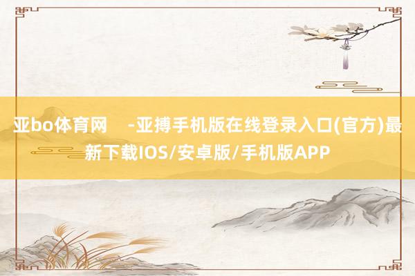 亚bo体育网    -亚搏手机版在线登录入口(官方)最新下载IOS/安卓版/手机版APP