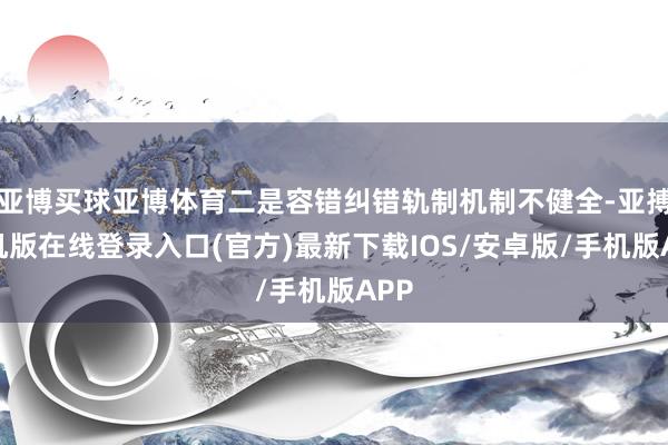亚博买球亚博体育二是容错纠错轨制机制不健全-亚搏手机版在线登录入口(官方)最新下载IOS/安卓版/手机版APP