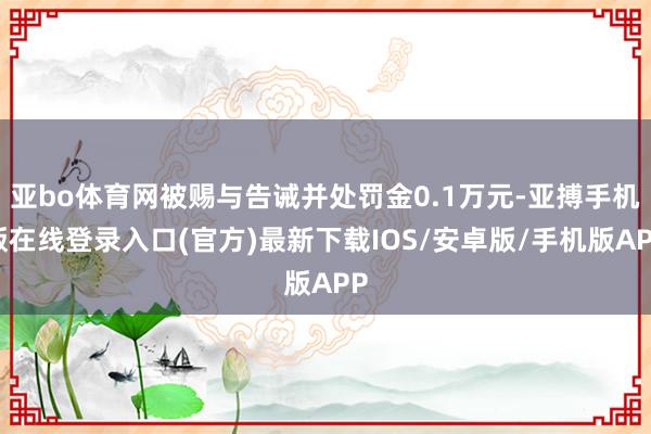 亚bo体育网被赐与告诫并处罚金0.1万元-亚搏手机版在线登录入口(官方)最新下载IOS/安卓版/手机版APP