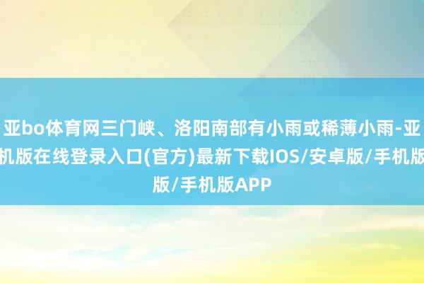 亚bo体育网三门峡、洛阳南部有小雨或稀薄小雨-亚搏手机版在线登录入口(官方)最新下载IOS/安卓版/手机版APP