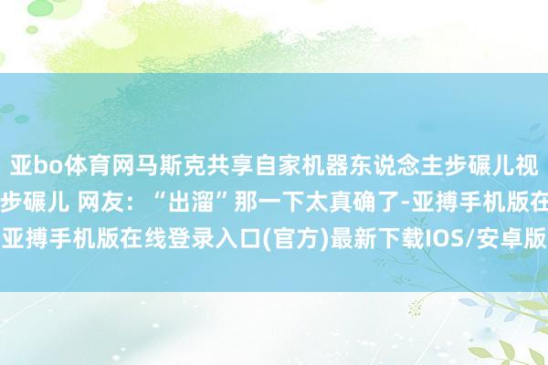 亚bo体育网马斯克共享自家机器东说念主步碾儿视频：不靠视觉就能爬坡步碾儿 网友：“出溜”那一下太真确了-亚搏手机版在线登录入口(官方)最新下载IOS/安卓版/手机版APP