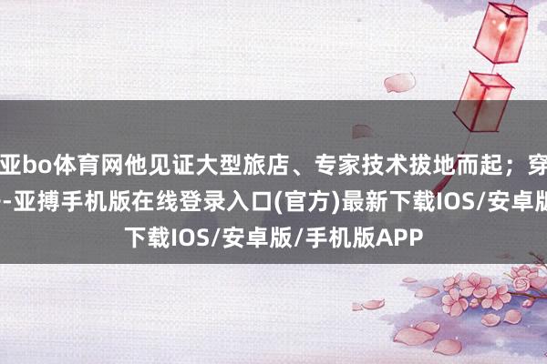 亚bo体育网他见证大型旅店、专家技术拔地而起；穿梭于氹仔贩子-亚搏手机版在线登录入口(官方)最新下载IOS/安卓版/手机版APP