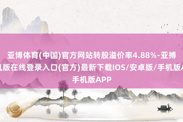 亚博体育(中国)官方网站转股溢价率4.88%-亚搏手机版在线登录入口(官方)最新下载IOS/安卓版/手机版APP