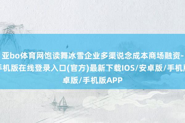 亚bo体育网饱读舞冰雪企业多渠说念成本商场融资-亚搏手机版在线登录入口(官方)最新下载IOS/安卓版/手机版APP