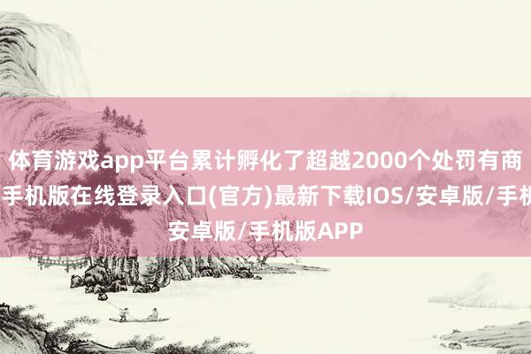 体育游戏app平台累计孵化了超越2000个处罚有商酌-亚搏手机版在线登录入口(官方)最新下载IOS/安卓版/手机版APP