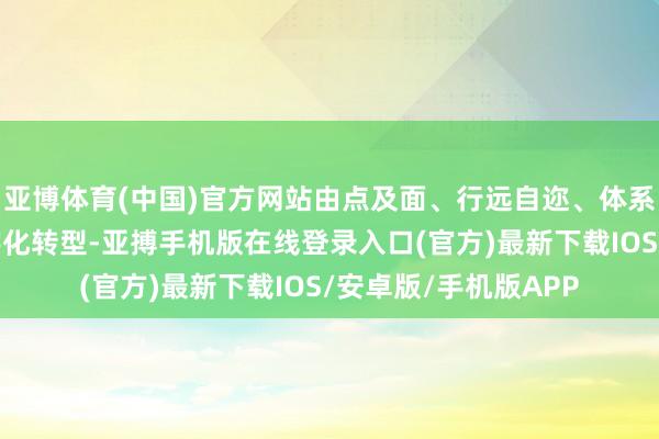 亚博体育(中国)官方网站由点及面、行远自迩、体系化激动中小企业数字化转型-亚搏手机版在线登录入口(官方)最新下载IOS/安卓版/手机版APP