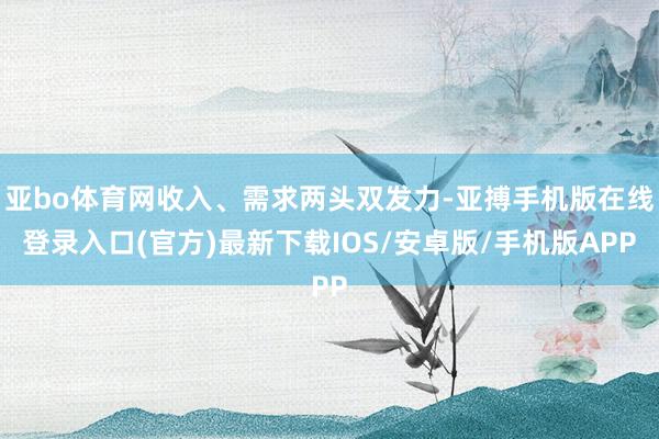 亚bo体育网收入、需求两头双发力-亚搏手机版在线登录入口(官方)最新下载IOS/安卓版/手机版APP