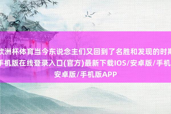欧洲杯体育当今东说念主们又回到了名胜和发现的时期-亚搏手机版在线登录入口(官方)最新下载IOS/安卓版/手机版APP