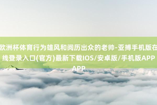 欧洲杯体育行为雄风和阅历出众的老帅-亚搏手机版在线登录入口(官方)最新下载IOS/安卓版/手机版APP