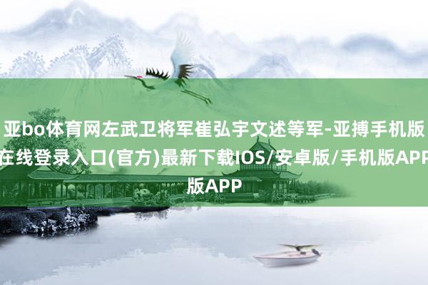 亚bo体育网左武卫将军崔弘宇文述等军-亚搏手机版在线登录入口(官方)最新下载IOS/安卓版/手机版APP